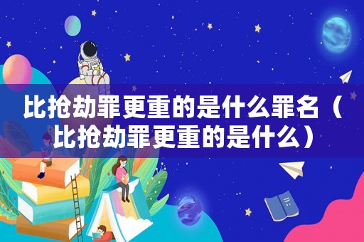 比搶劫罪更重的是什么罪名（比搶劫罪更重的是什么）