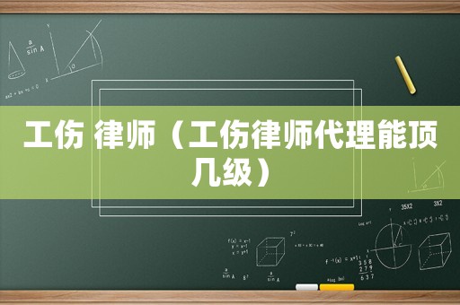 工傷 律師（工傷律師代理能頂幾級(jí)）