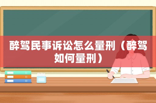 醉駕民事訴訟怎么量刑（醉駕如何量刑）