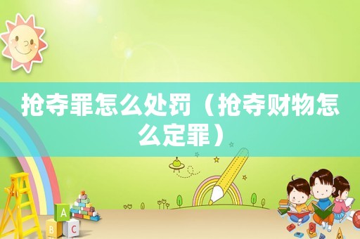 搶奪罪怎么處罰（搶奪財(cái)物怎么定罪）