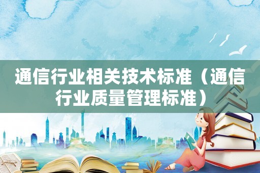 通信行業(yè)相關(guān)技術(shù)標(biāo)準(zhǔn)（通信行業(yè)質(zhì)量管理標(biāo)準(zhǔn)）