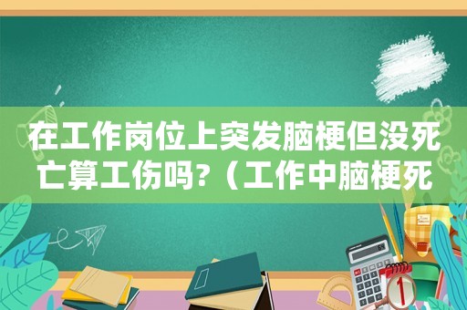 在工作崗位上突發(fā)腦梗但沒死亡算工傷嗎?（工作中腦梗死亡能算工傷么）