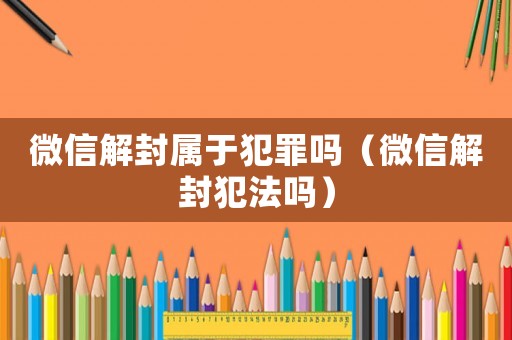 微信解封屬于犯罪嗎（微信解封犯法嗎）