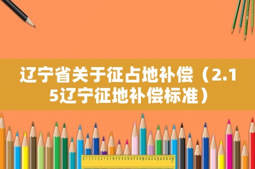 遼寧省關(guān)于征占地補(bǔ)償（2.15遼寧征地補(bǔ)償標(biāo)準(zhǔn)）