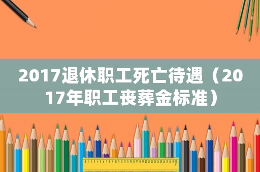 2017退休職工死亡待遇（2017年職工喪葬金標準）