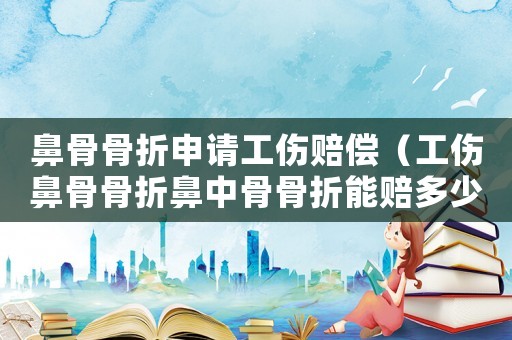 鼻骨骨折申請(qǐng)工傷賠償（工傷鼻骨骨折鼻中骨骨折能賠多少錢(qián)）