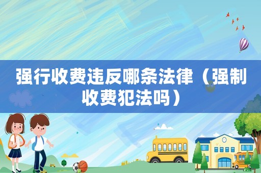 強(qiáng)行收費(fèi)違反哪條法律（強(qiáng)制收費(fèi)犯法嗎）