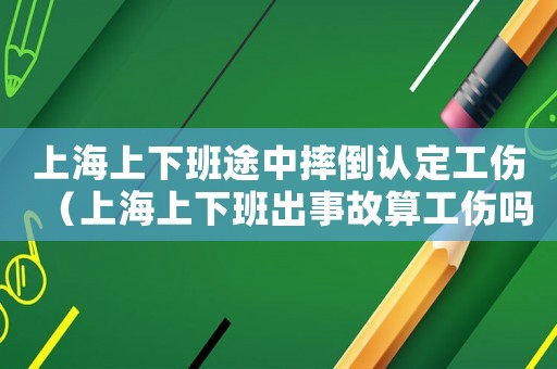 上海上下班途中摔倒認(rèn)定工傷（上海上下班出事故算工傷嗎）