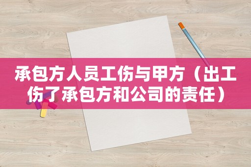 承包方人員工傷與甲方（出工傷了承包方和公司的責(zé)任）