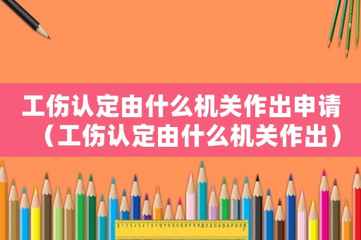 工傷認(rèn)定由什么機(jī)關(guān)作出申請(qǐng)（工傷認(rèn)定由什么機(jī)關(guān)作出）