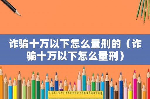 詐騙十萬以下怎么量刑的（詐騙十萬以下怎么量刑）