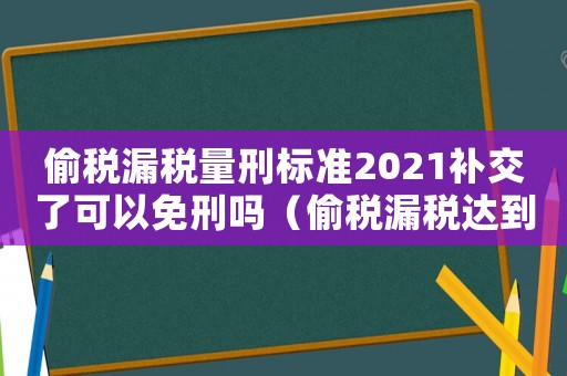 偷稅漏稅量刑標(biāo)準(zhǔn)2021補(bǔ)交了可以免刑嗎（偷稅漏稅達(dá)到量刑標(biāo)準(zhǔn)）