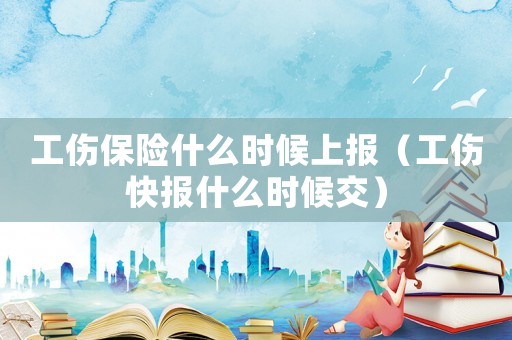工傷保險(xiǎn)什么時(shí)候上報(bào)（工傷快報(bào)什么時(shí)候交）