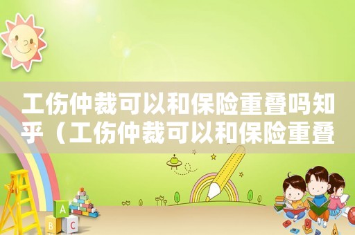 工傷仲裁可以和保險重疊嗎知乎（工傷仲裁可以和保險重疊嗎）