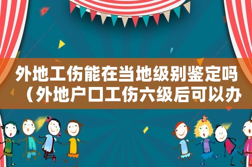 外地工傷能在當?shù)丶墑e鑒定嗎（外地戶口工傷六級后可以辦戶口嗎）