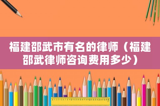 福建邵武市有名的律師（福建邵武律師咨詢費(fèi)用多少）