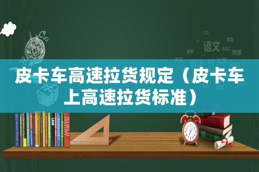 皮卡車高速拉貨規(guī)定（皮卡車上高速拉貨標(biāo)準(zhǔn)）