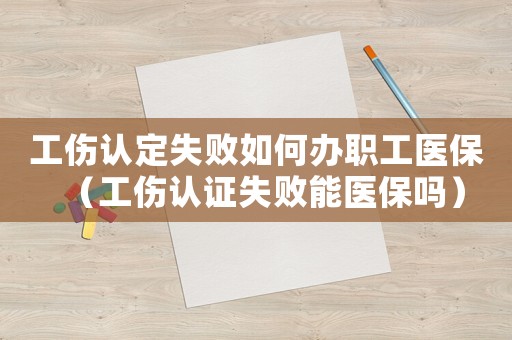 工傷認(rèn)定失敗如何辦職工醫(yī)保（工傷認(rèn)證失敗能醫(yī)保嗎）