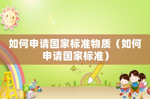 如何申請國家標(biāo)準(zhǔn)物質(zhì)（如何申請國家標(biāo)準(zhǔn)）