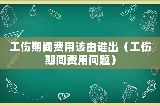 工傷期間費用該由誰出（工傷期間費用問題）