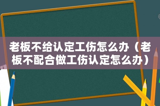 老板不給認(rèn)定工傷怎么辦（老板不配合做工傷認(rèn)定怎么辦）
