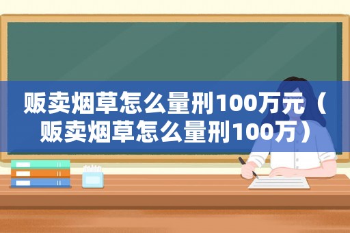 販賣煙草怎么量刑100萬元（販賣煙草怎么量刑100萬）