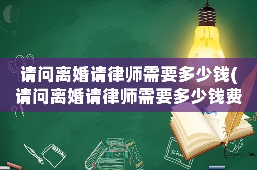 請(qǐng)問離婚請(qǐng)律師需要多少錢(請(qǐng)問離婚請(qǐng)律師需要多少錢費(fèi)用)