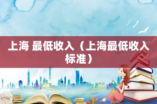 上海 最低收入（上海最低收入標(biāo)準(zhǔn)）