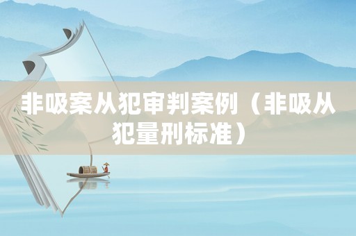 非吸案從犯審判案例（非吸從犯量刑標(biāo)準(zhǔn)）