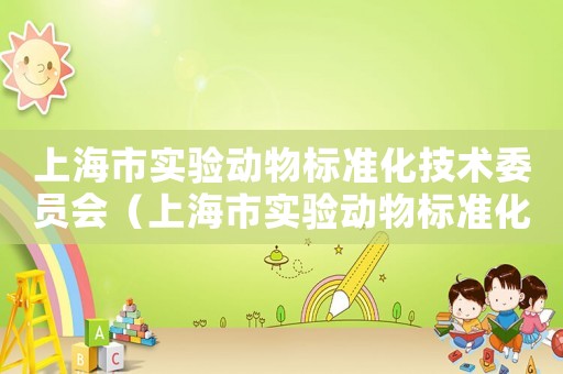 上海市實(shí)驗(yàn)動物標(biāo)準(zhǔn)化技術(shù)委員會（上海市實(shí)驗(yàn)動物標(biāo)準(zhǔn)化技術(shù)委員會）