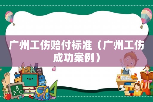 廣州工傷賠付標(biāo)準(zhǔn)（廣州工傷成功案例）