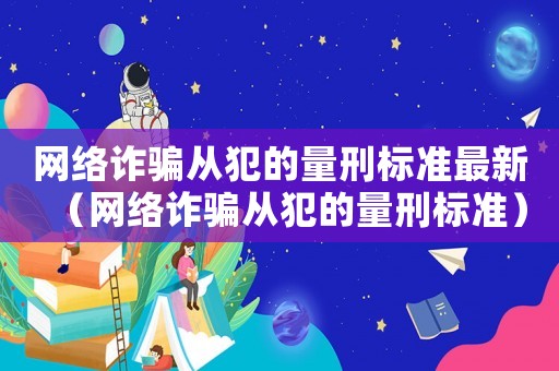 網(wǎng)絡詐騙從犯的量刑標準最新（網(wǎng)絡詐騙從犯的量刑標準）