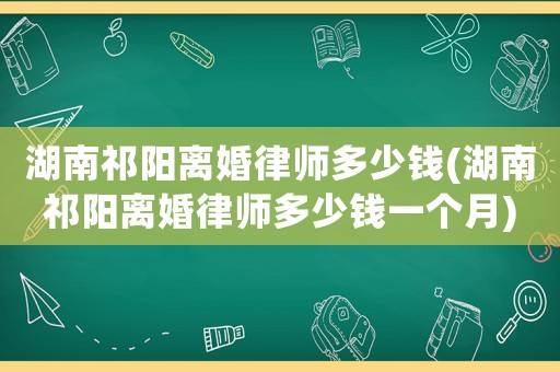 湖南祁陽(yáng)離婚律師多少錢(湖南祁陽(yáng)離婚律師多少錢一個(gè)月)