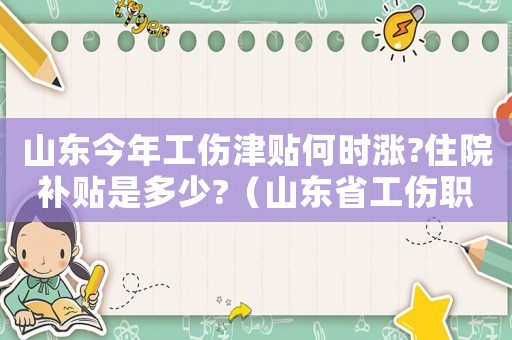 山東今年工傷津貼何時(shí)漲?住院補(bǔ)貼是多少?（山東省工傷職工護(hù)理費(fèi)）