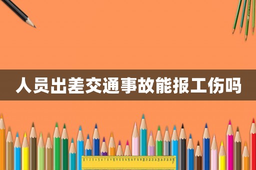 人員出差交通事故能報(bào)工傷嗎