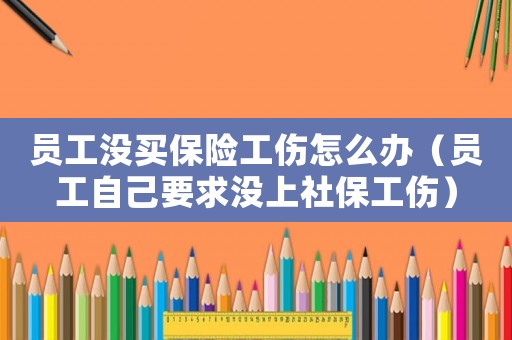 員工沒買保險工傷怎么辦（員工自己要求沒上社保工傷）