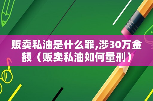 販賣私油是什么罪,涉30萬(wàn)金額（販賣私油如何量刑）