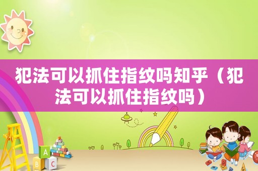犯法可以抓住指紋嗎知乎（犯法可以抓住指紋嗎）