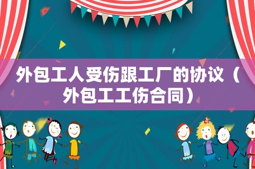 外包工人受傷跟工廠的協(xié)議（外包工工傷合同）