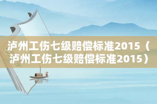 瀘州工傷七級賠償標(biāo)準(zhǔn)2015（瀘州工傷七級賠償標(biāo)準(zhǔn)2015）