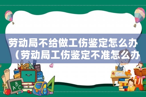 勞動(dòng)局不給做工傷鑒定怎么辦（勞動(dòng)局工傷鑒定不準(zhǔn)怎么辦）