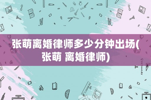 張萌離婚律師多少分鐘出場(chǎng)(張萌 離婚律師)
