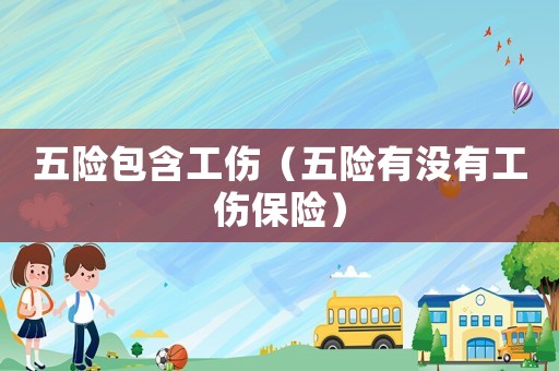 五險(xiǎn)包含工傷（五險(xiǎn)有沒有工傷保險(xiǎn)）