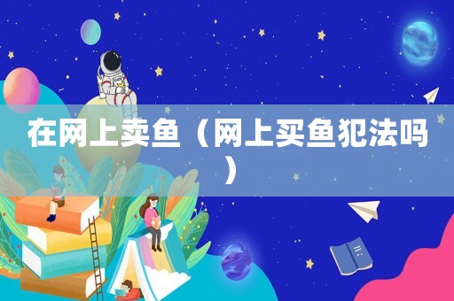 在網(wǎng)上賣魚（網(wǎng)上買魚犯法嗎）