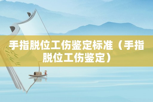 手指脫位工傷鑒定標(biāo)準(zhǔn)（手指脫位工傷鑒定）