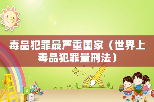 毒品犯罪最嚴(yán)重國(guó)家（世界上毒品犯罪量刑法）