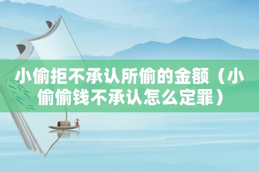 小偷拒不承認(rèn)所偷的金額（小偷偷錢不承認(rèn)怎么定罪）