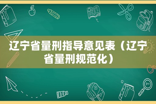 遼寧省量刑指導意見表（遼寧省量刑規(guī)范化）