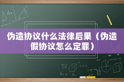 偽造協(xié)議什么法律后果（偽造假協(xié)議怎么定罪）