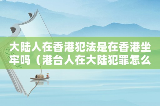 大陸人在香港犯法是在香港坐牢嗎（港臺(tái)人在大陸犯罪怎么定罪）